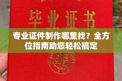 塔什库尔干塔吉克专业证件制作哪里找？全方位指南助您轻松搞定