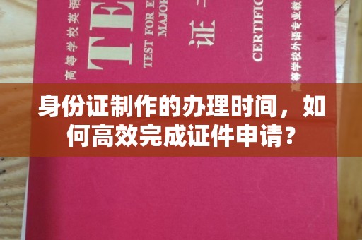 塔什库尔干塔吉克身份证制作的办理时间，如何高效完成证件申请？