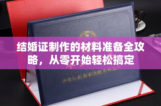 塔什库尔干塔吉克结婚证制作的材料准备全攻略，从零开始轻松搞定