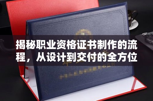 塔什库尔干塔吉克揭秘职业资格证书制作的流程，从设计到交付的全方位解析
