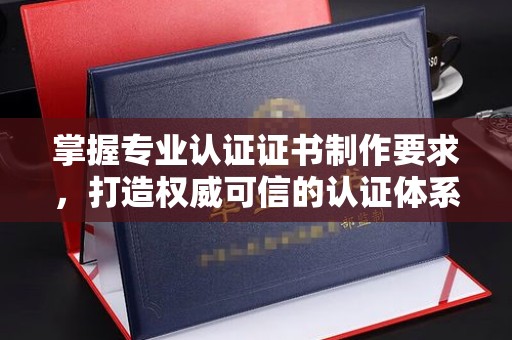 塔什库尔干塔吉克掌握专业认证证书制作要求，打造权威可信的认证体系