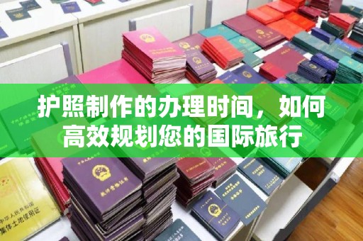 塔什库尔干塔吉克护照制作的办理时间，如何高效规划您的国际旅行