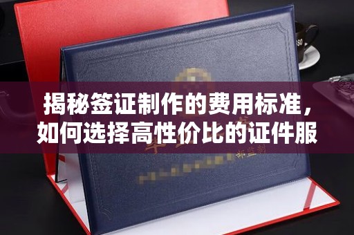 塔什库尔干塔吉克揭秘签证制作的费用标准，如何选择高性价比的证件服务