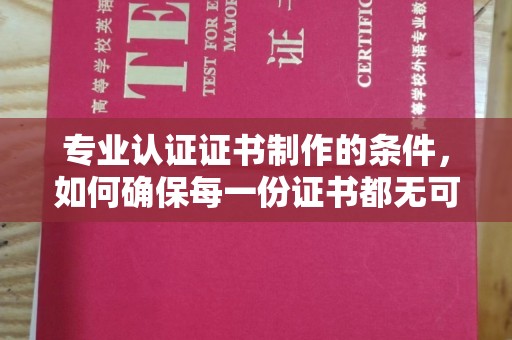塔什库尔干塔吉克专业认证证书制作的条件，如何确保每一份证书都无可挑剔？