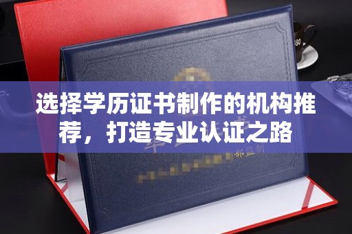 塔什库尔干塔吉克选择学历证书制作的机构推荐，打造专业认证之路