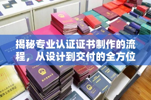 塔什库尔干塔吉克揭秘专业认证证书制作的流程，从设计到交付的全方位指南