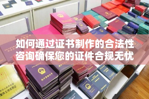 塔什库尔干塔吉克如何通过证书制作的合法性咨询确保您的证件合规无忧