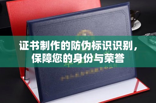 塔什库尔干塔吉克证书制作的防伪标识识别，保障您的身份与荣誉