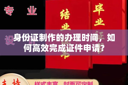 塔什库尔干塔吉克身份证制作的办理时间，如何高效完成证件申请？